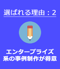 選ばれる理由：2 エンタープライズ系の事例制作が得意